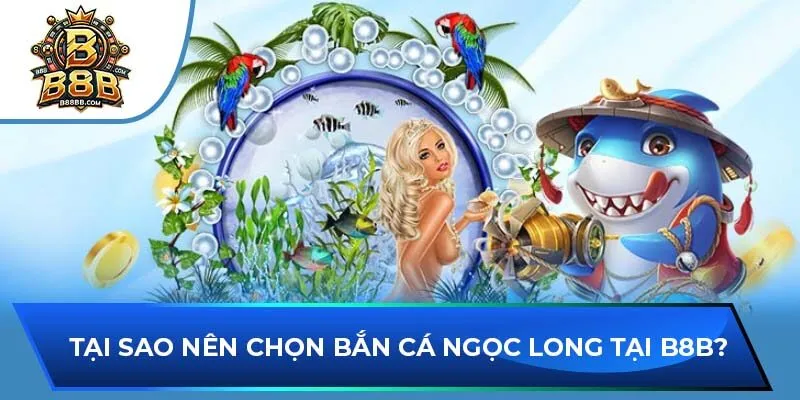 Tại sao nên chọn bắn cá Ngọc Long tại B8B?