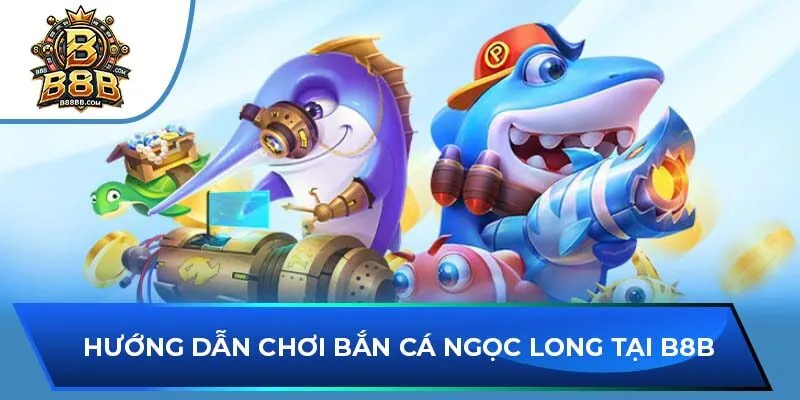 Hướng dẫn chơi bắn cá Ngọc Long tại B8B